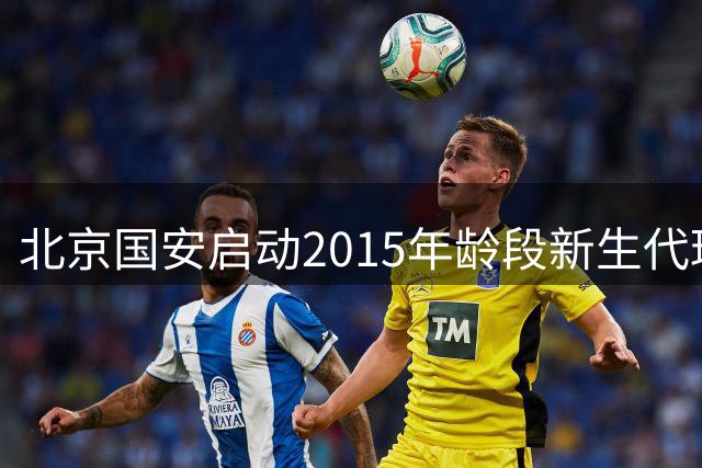 北京国安启动2015年龄段新生代球员选拔计划